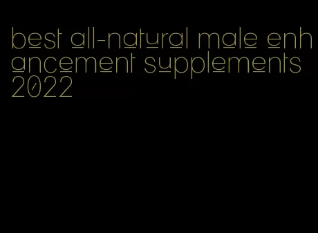 best all-natural male enhancement supplements 2022