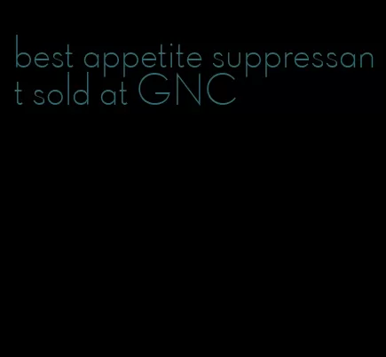 best appetite suppressant sold at GNC