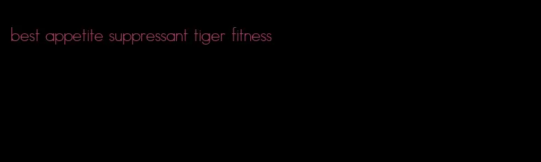best appetite suppressant tiger fitness