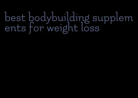 best bodybuilding supplements for weight loss