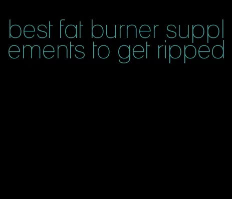 best fat burner supplements to get ripped