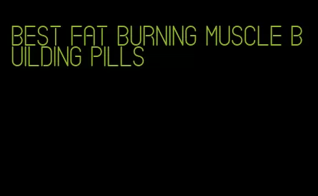 best fat burning muscle building pills