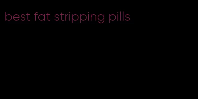best fat stripping pills
