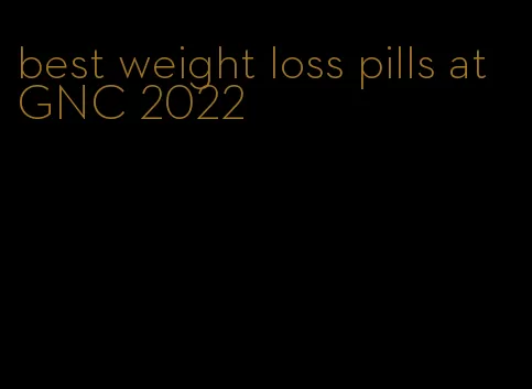 best weight loss pills at GNC 2022