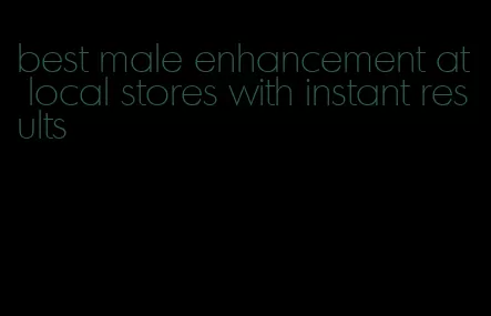 best male enhancement at local stores with instant results