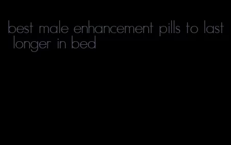 best male enhancement pills to last longer in bed
