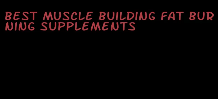 best muscle building fat burning supplements