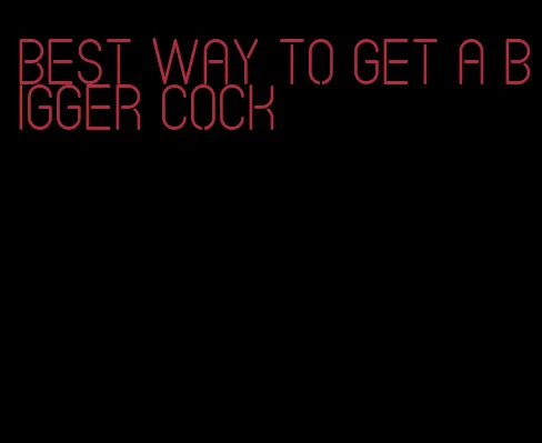 best way to get a bigger cock