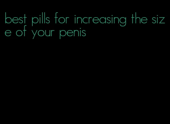 best pills for increasing the size of your penis