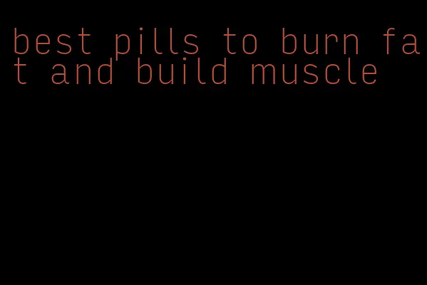 best pills to burn fat and build muscle