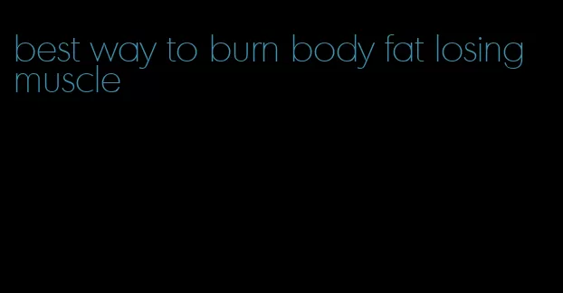 best way to burn body fat losing muscle
