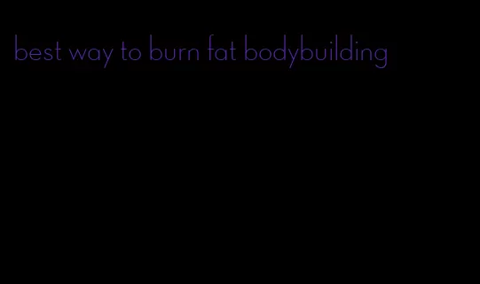 best way to burn fat bodybuilding