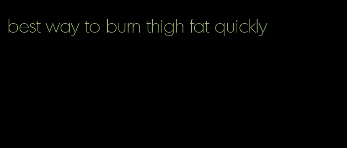 best way to burn thigh fat quickly