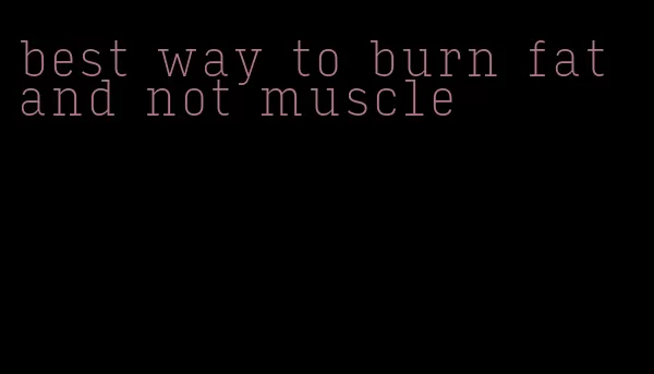 best way to burn fat and not muscle