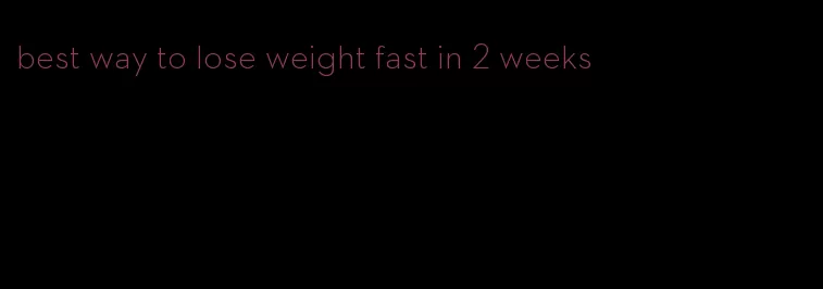 best way to lose weight fast in 2 weeks