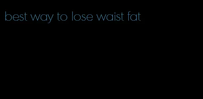best way to lose waist fat
