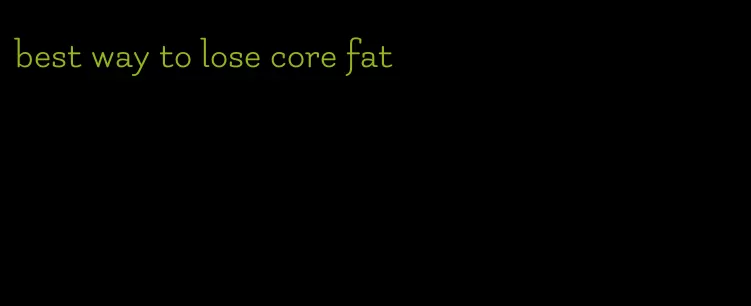 best way to lose core fat