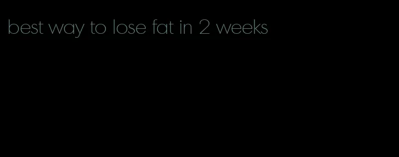 best way to lose fat in 2 weeks
