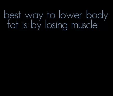 best way to lower body fat is by losing muscle