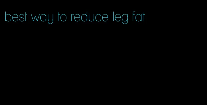 best way to reduce leg fat