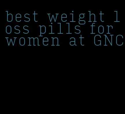 best weight loss pills for women at GNC