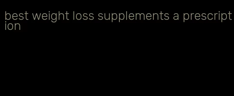 best weight loss supplements a prescription