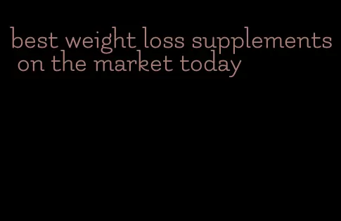 best weight loss supplements on the market today