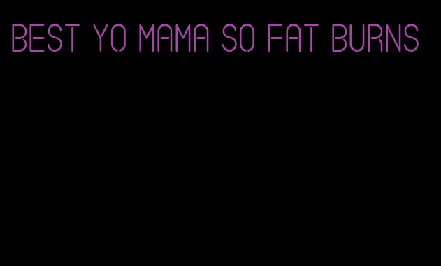 best yo mama so fat burns