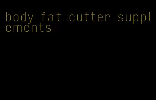 body fat cutter supplements