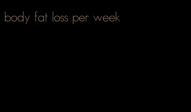 body fat loss per week