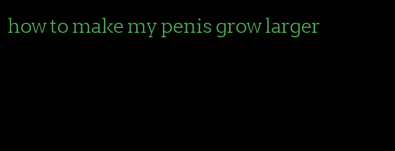 how to make my penis grow larger