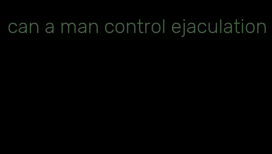 can a man control ejaculation