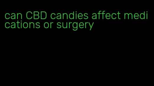 can CBD candies affect medications or surgery