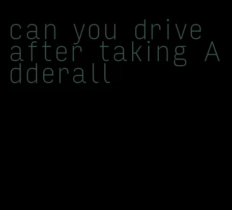 can you drive after taking Adderall