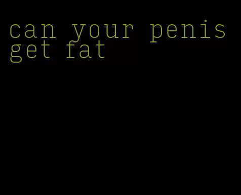 can your penis get fat