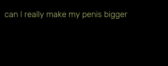 can I really make my penis bigger