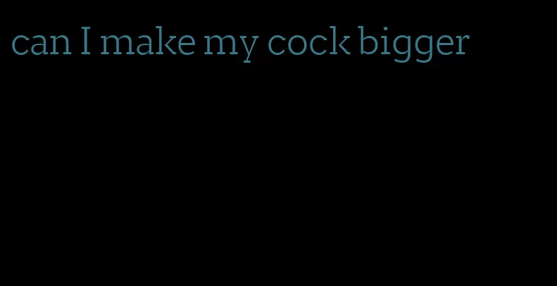 can I make my cock bigger
