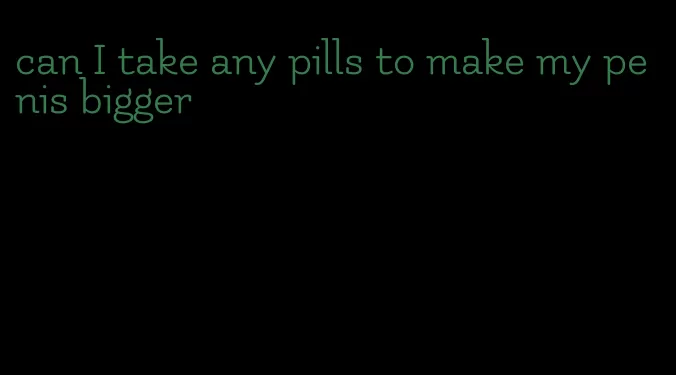 can I take any pills to make my penis bigger