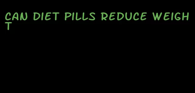 can diet pills reduce weight