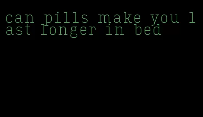 can pills make you last longer in bed