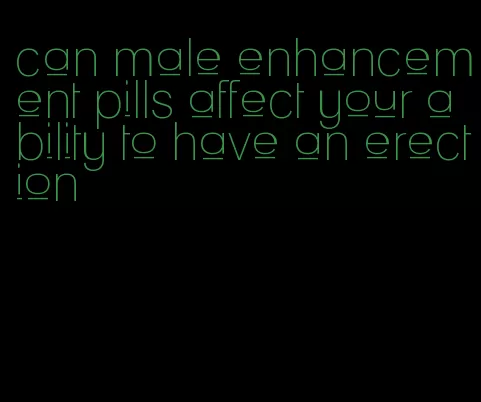 can male enhancement pills affect your ability to have an erection