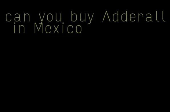 can you buy Adderall in Mexico