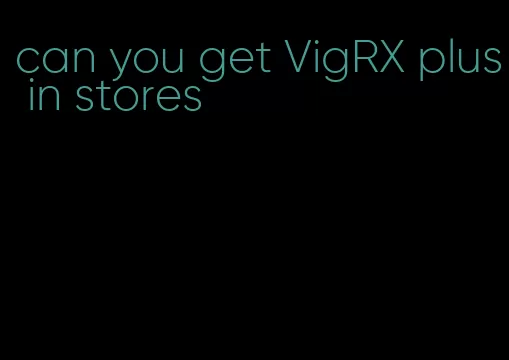 can you get VigRX plus in stores