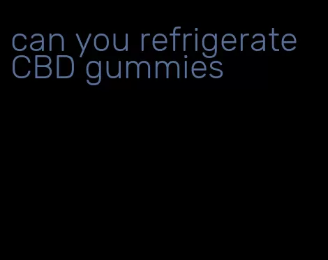 can you refrigerate CBD gummies