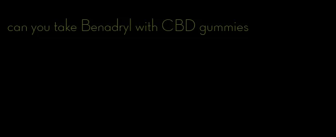 can you take Benadryl with CBD gummies