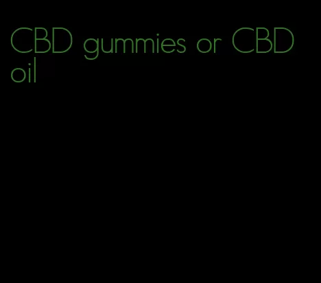 CBD gummies or CBD oil