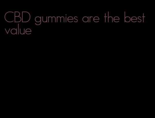 CBD gummies are the best value