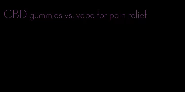 CBD gummies vs. vape for pain relief