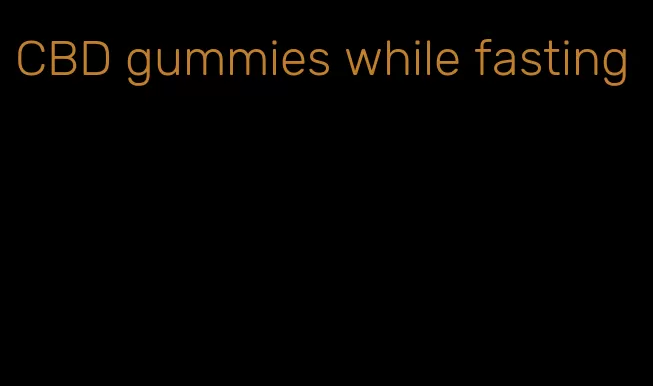 CBD gummies while fasting