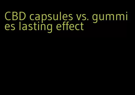CBD capsules vs. gummies lasting effect